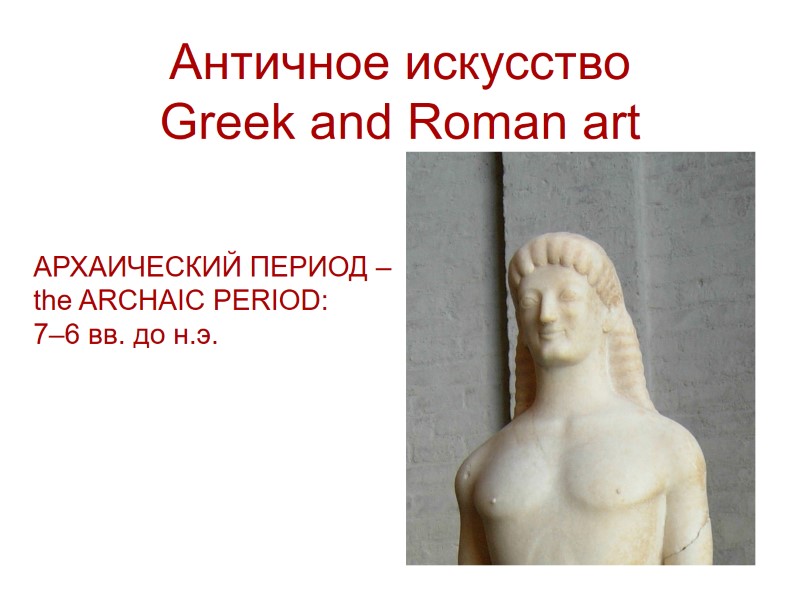 Античное искусство Greek and Roman art АРХАИЧЕСКИЙ ПЕРИОД – the ARCHAIC PERIOD: 7–6 вв.